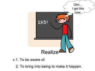 Ohh… I get this now.   Realize v.1. To be aware of. 2. To bring into being to make it happen. 