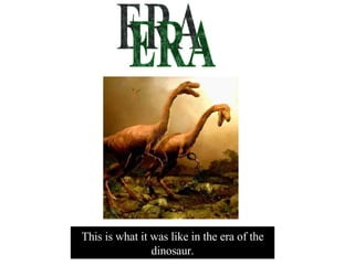 ERA This is what it was like in the era of the dinosaur. 