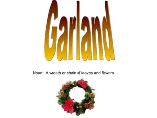 Garland Noun:  A wreath or chain of leaves and flowers 