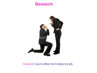 Beseech   I   beseech   you to allow me to keep my job. 