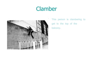Clamber This person is clambering to get to the top of the balcony. 