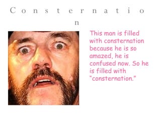 Consternation This man is filled with consternation because he is so amazed, he is confused now. So he is filled with “consternation.” 