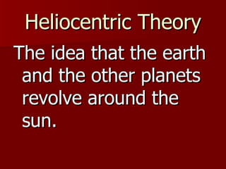 Heliocentric Theory The idea that the earth and the other planets revolve around the sun. 