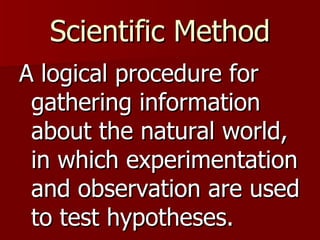 Scientific Method A logical procedure for gathering information about the natural world, in which experimentation and observation are used to test hypotheses. 