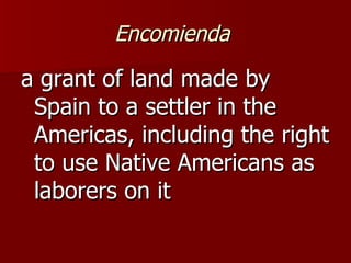 Encomienda   a grant of land made by Spain to a settler in the Americas, including the right to use Native Americans as laborers on it 