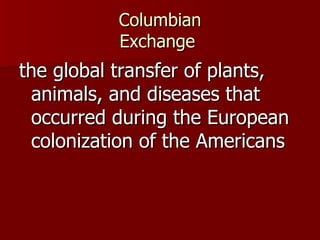 Columbian Exchange  the global transfer of plants, animals, and diseases that occurred during the European colonization of the Americans 