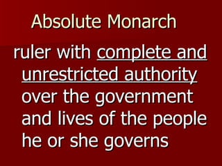 Absolute Monarch   ruler with  complete and unrestricted authority  over the government and lives of the people he or she governs 