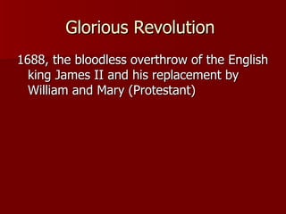 Glorious Revolution  1688, the bloodless overthrow of the English king James II and his replacement by William and Mary (Protestant) 