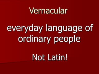 Vernacular   everyday language of ordinary people   Not Latin! 