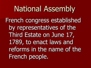 National Assembly   French congress established by representatives of the Third Estate on June 17, 1789, to enact laws and reforms in the name of the French people.  