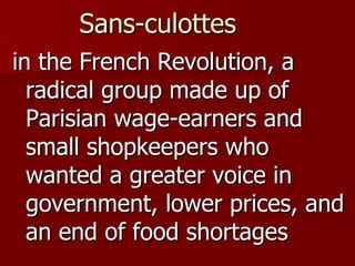 Sans-culottes    in the French Revolution, a radical group made up of Parisian wage-earners and small shopkeepers who wanted a greater voice in government, lower prices, and an end of food shortages 