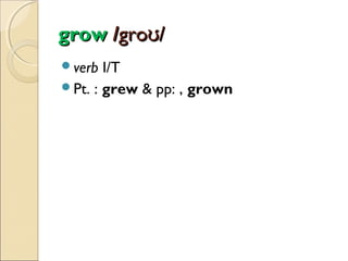 grow /groʊ/
verb

I/T
Pt. : grew & pp: , grown

 