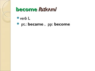 become /bɪkʌm/
verb

L
 pt.: became , pp: become

 