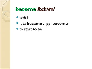 become /bɪkʌm/
verb

L
 pt.: became , pp: become
to start to be

 