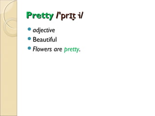 Pretty /'prɪt·i/
̬
adjective
Beautiful
Flowers

are pretty.

 