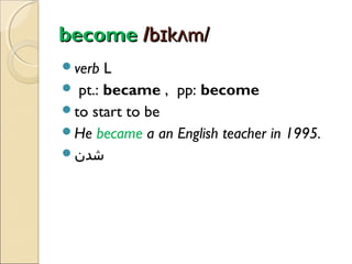 become /bɪkʌm/
verb

L
 pt.: became , pp: become
to start to be
He became a an English teacher in 1995.
‫شدن‬

 