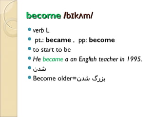 become /bɪkʌm/
verb

L
 pt.: became , pp: become
to start to be
He became a an English teacher in 1995.
‫شدن‬
Become older=‫بزرگ شدن‬

 