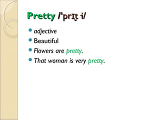 Pretty /'prɪt·i/
̬
adjective
Beautiful
Flowers

are pretty.
That woman is very pretty.

 