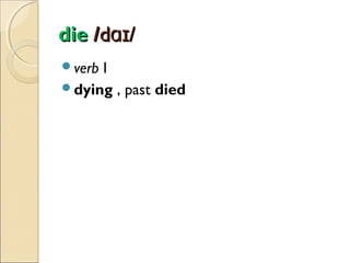 die /dɑɪ/
verb

I
dying , past died

 