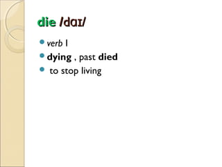 die /dɑɪ/
verb

I
dying , past died
 to stop living

 