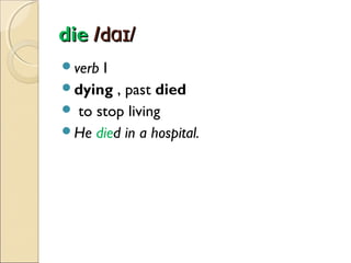 die /dɑɪ/
verb

I
dying , past died
 to stop living
He died in a hospital.

 