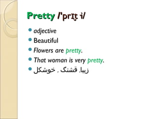 Pretty /'prɪt·i/
̬
adjective
Beautiful
Flowers

are pretty.
That woman is very pretty.
‫زیبا, قشنگ , خوشکل‬

 