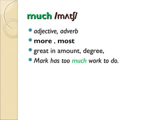 much /mʌtʃ/
adjective,

adverb
more , most
great in amount, degree,
Mark has too much work to do.

 