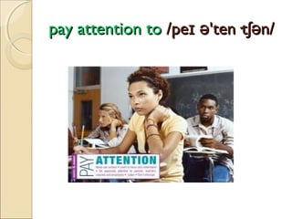 pay attention to /peɪ ə'ten·tʃən/

 