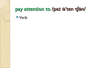 pay attention to /peɪ ə'ten·tʃən/
Verb

 