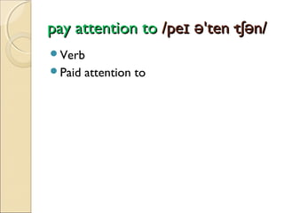 pay attention to /peɪ ə'ten·tʃən/
Verb
Paid

attention to

 