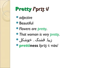 Pretty /'prɪt·i/
̬
adjective
Beautiful
Flowers

are pretty.
That woman is very pretty.
‫زیبا, قشنگ , خوشکل‬
prettiness /prɪt·i:·nəs/
̬

 