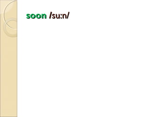 soon /su:n/

 