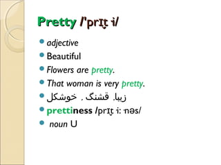 Pretty /'prɪt·i/
̬
adjective
Beautiful
Flowers

are pretty.
That woman is very pretty.
‫زیبا, قشنگ , خوشکل‬
prettiness /prɪt·i:·nəs/
̬
 noun U

 