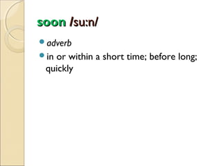 soon /su:n/
adverb
in

or within a short time; before long;
quickly

 