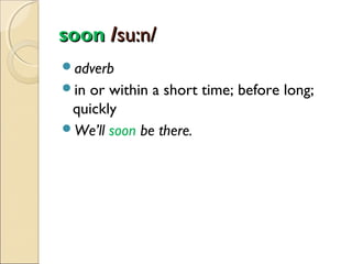 soon /su:n/
adverb
in

or within a short time; before long;
quickly
We’ll soon be there.

 
