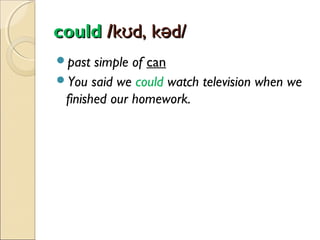 could /kʊd, kəd/
past

simple of can
You said we could watch television when we
finished our homework.

 
