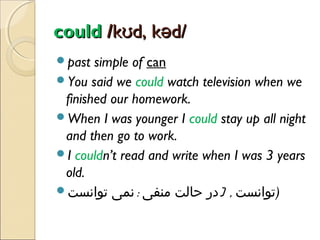 could /kʊd, kəd/
past

simple of can
You said we could watch television when we
finished our homework.
When I was younger I could stay up all night
and then go to work.
I couldn’t read and write when I was 3 years
old.
‫)توانست , )در حالت منفی : نمی توانست‬

 