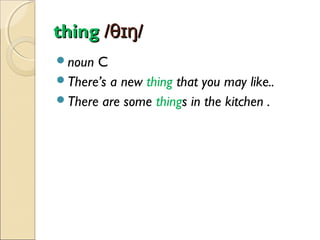 thing /θɪŋ/
noun

C
There’s a new thing that you may like..
There are some things in the kitchen .

 