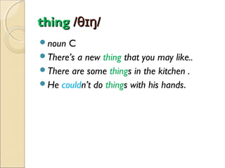thing /θɪŋ/
noun

C
There’s a new thing that you may like..
There are some things in the kitchen .
He couldn’t do things with his hands.

 
