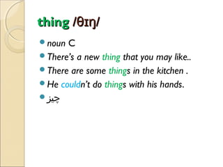 thing /θɪŋ/
noun

C
There’s a new thing that you may like..
There are some things in the kitchen .
He couldn’t do things with his hands.
‫چیز‬

 