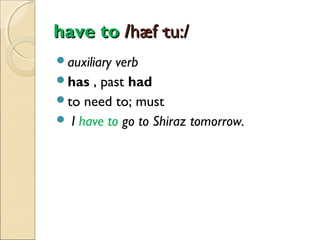 have to /hæf·tu:/
auxiliary

verb
has , past had
to need to; must
 I have to go to Shiraz tomorrow.

 