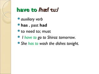 have to /hæf·tu:/
auxiliary

verb
has , past had
to need to; must
 I have to go to Shiraz tomorrow.
She has to wash the dishes tonight.

 