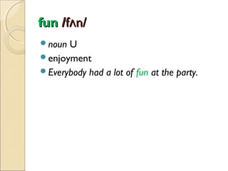 fun /fʌn/
noun

U
enjoyment
Everybody had a lot of fun at the party.

 