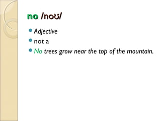 no /noʊ/
Adjective
not

a
No trees grow near the top of the mountain.

 