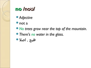no /noʊ/
Adjective
not

a
No trees grow near the top of the mountain.
There’s no water in the glass.
‫هیچ , اصل‬

 