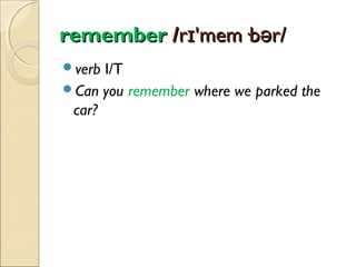 remember /rɪ'mem·bər/
verb

I/T
Can you remember where we parked the
car?

 