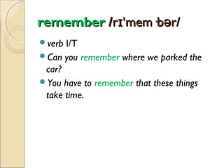 remember /rɪ'mem·bər/
verb

I/T
Can you remember where we parked the
car?
You have to remember that these things
take time.

 
