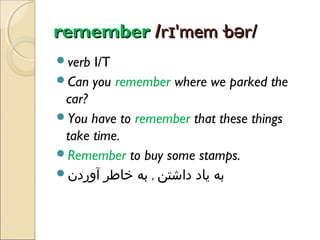 remember /rɪ'mem·bər/
verb

I/T
Can you remember where we parked the
car?
You have to remember that these things
take time.
Remember to buy some stamps.
‫به یاد داشتن , به خاطر آوردن‬

 