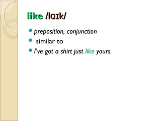 like /lɑɪk/
preposition,

conjunction

similar to
I’ve got a shirt just like yours.


 