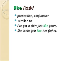 like /lɑɪk/
preposition,

conjunction

similar to
I’ve got a shirt just like yours.
She looks just like her father.


 